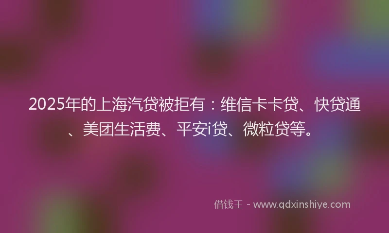 2025年的上海汽贷被拒有：维信卡卡贷、快贷通、美团生活费、平安i贷、微粒贷等。