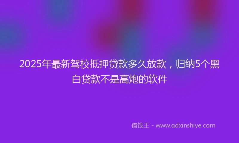 2025年最新驾校抵押贷款多久放款，归纳5个黑白贷款不是高炮的软件