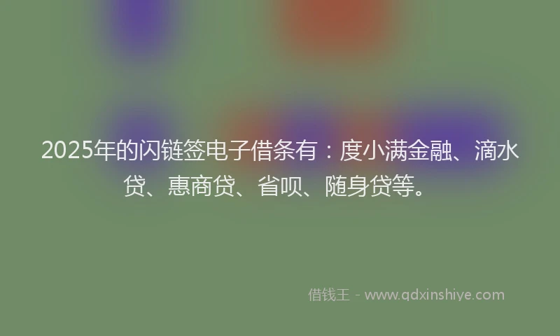 2025年的闪链签电子借条有：度小满金融、滴水贷、惠商贷、省呗、随身贷等。