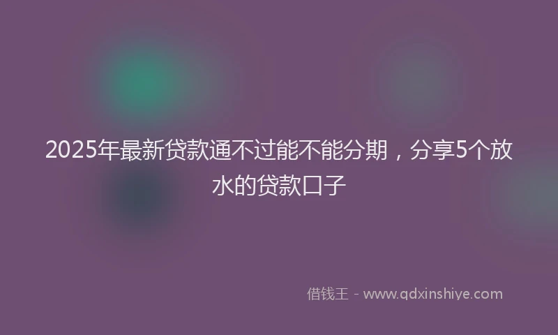 2025年最新贷款通不过能不能分期，分享5个放水的贷款口子