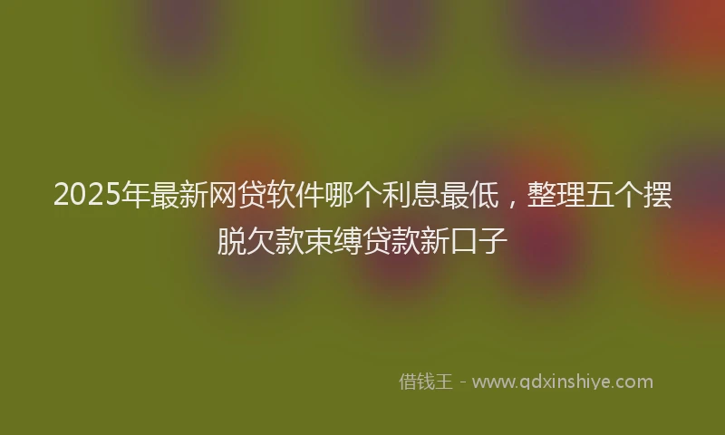 2025年最新网贷软件哪个利息最低，整理五个摆脱欠款束缚贷款新口子