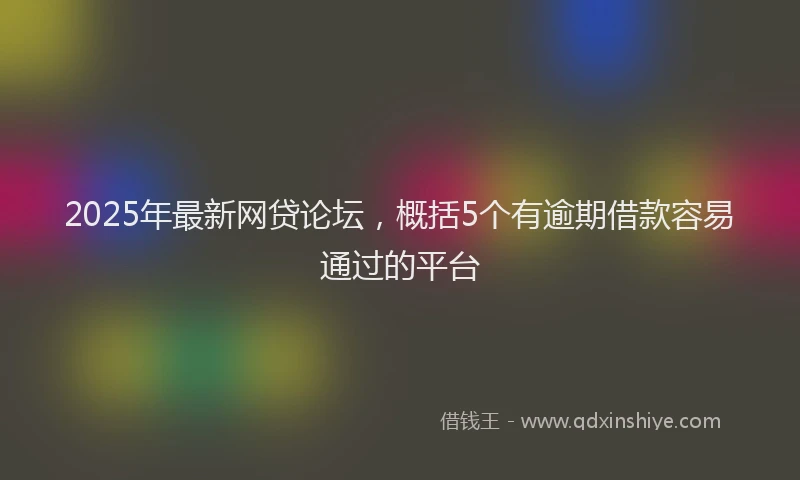 2025年最新网贷论坛，概括5个有逾期借款容易通过的平台