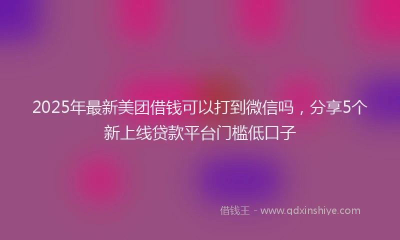 2025年最新美团借钱可以打到微信吗，分享5个新上线贷款平台门槛低口子
