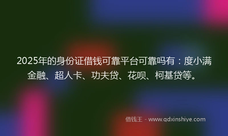 2025年的身份证借钱可靠平台可靠吗有：度小满金融、超人卡、功夫贷、花呗、柯基贷等。