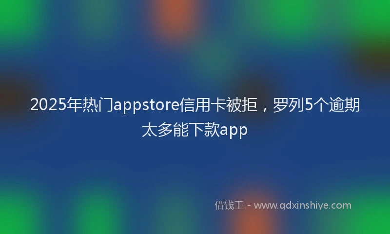 2025年热门appstore信用卡被拒，罗列5个逾期太多能下款app