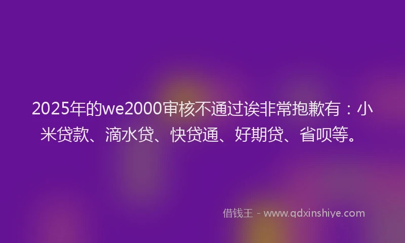 2025年的we2000审核不通过诶非常抱歉有：小米贷款、滴水贷、快贷通、好期贷、省呗等。