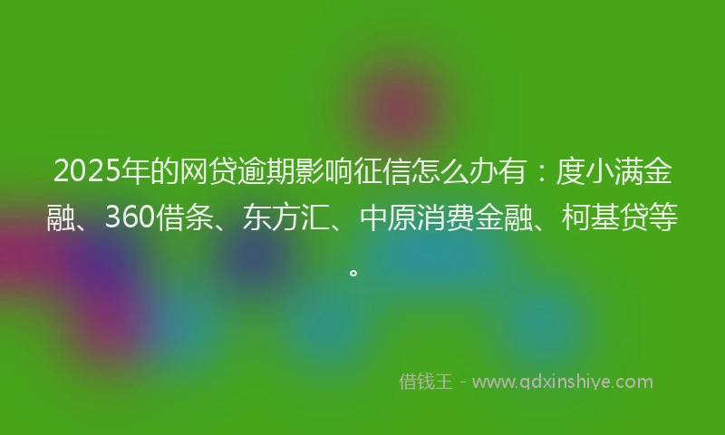 2025年的网贷逾期影响征信怎么办有:度小满金融、360借条、东方汇、中原消费金融、柯基贷等。