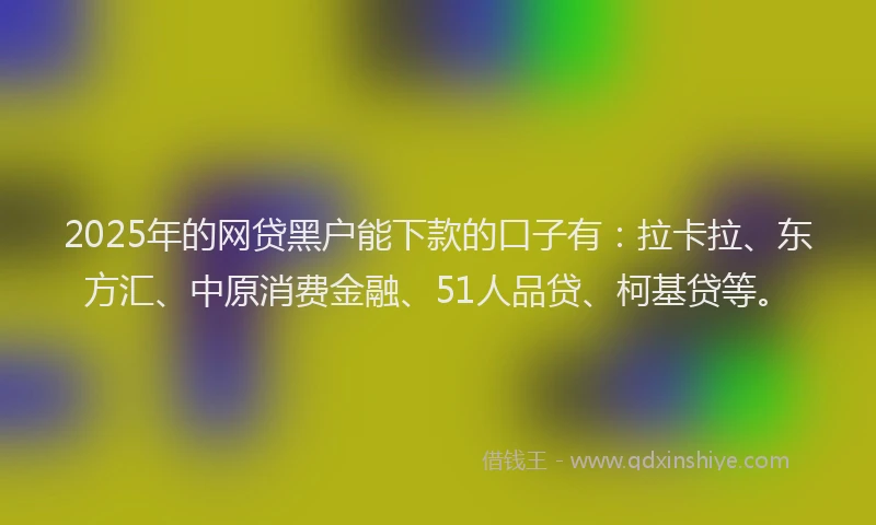 2025年的网贷黑户能下款的口子有:拉卡拉、东方汇、中原消费金融、51人品贷、柯基贷等。