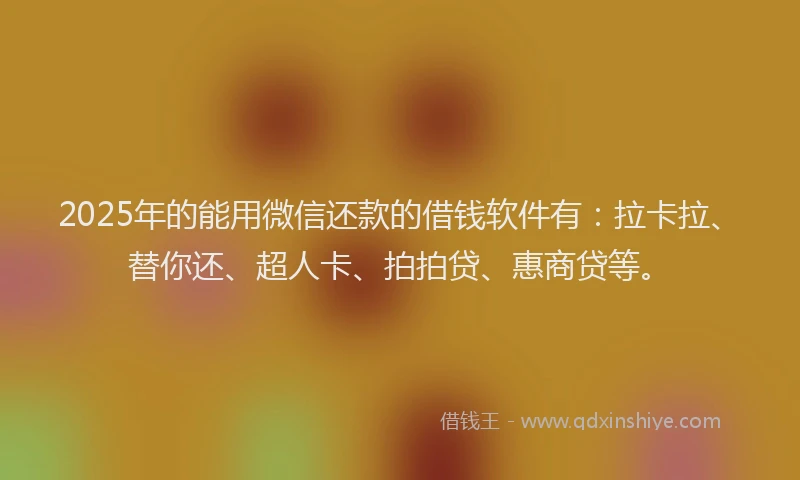 2025年的能用微信还款的借钱软件有：拉卡拉、替你还、超人卡、拍拍贷、惠商贷等。