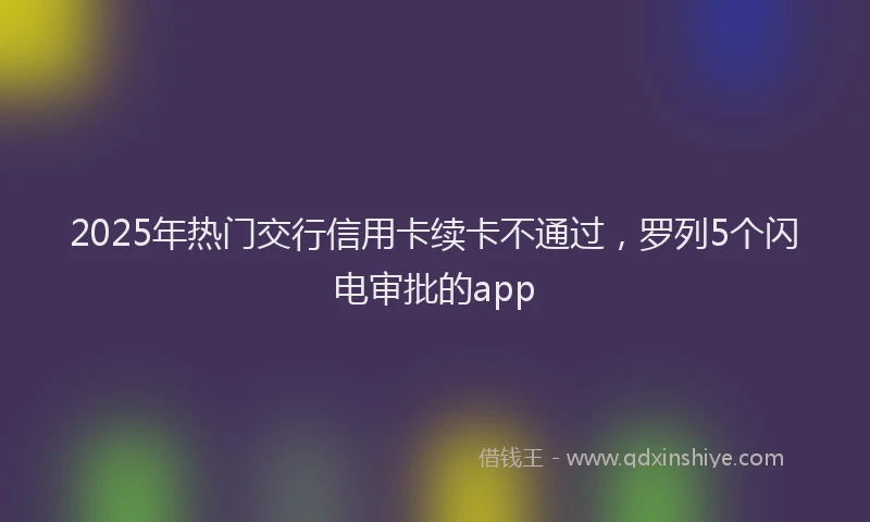 2025年热门交行信用卡续卡不通过，罗列5个闪电审批的app
