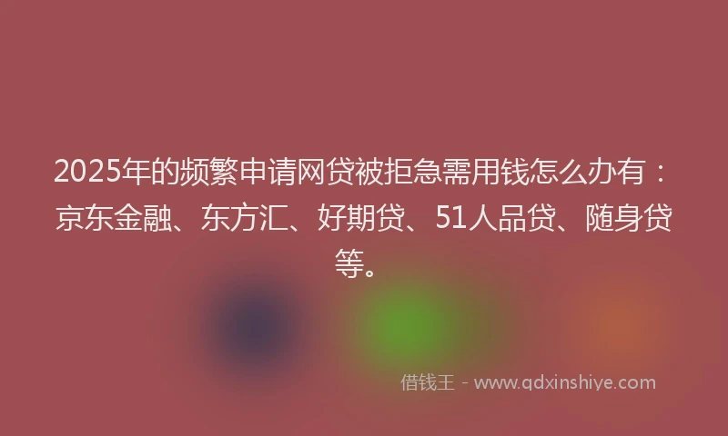 2025年的频繁申请网贷被拒急需用钱怎么办有：京东金融、东方汇、好期贷、51人品贷、随身贷等。