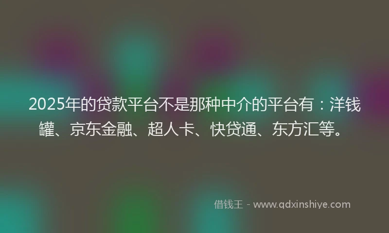 2025年的贷款平台不是那种中介的平台有：洋钱罐、京东金融、超人卡、快贷通、东方汇等。