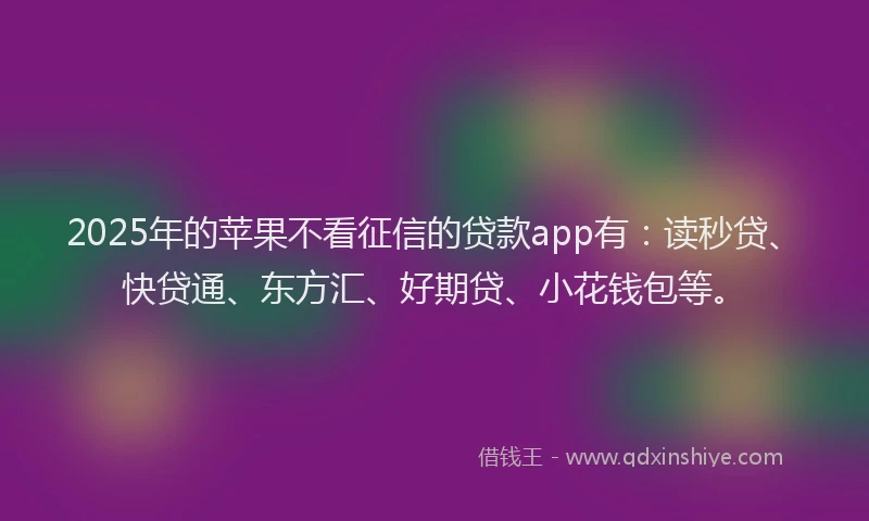 2025年的苹果不看征信的贷款app有：读秒贷、快贷通、东方汇、好期贷、小花钱包等。