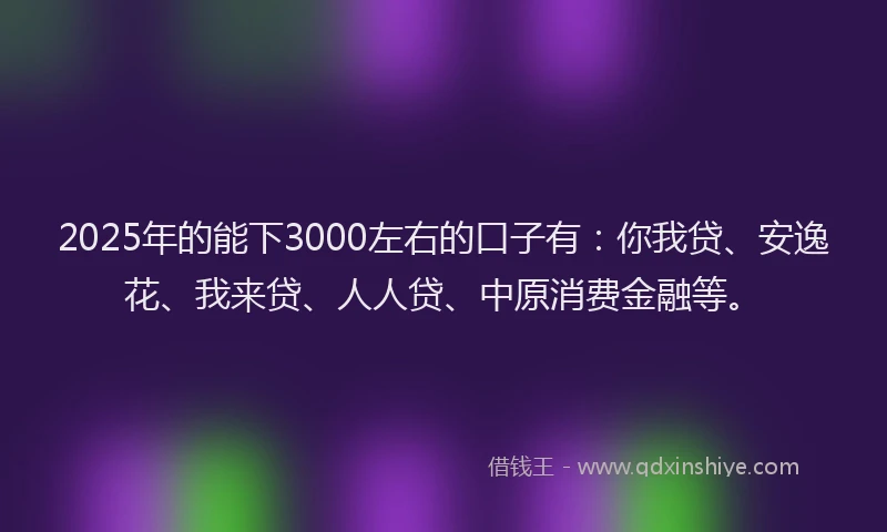 2025年的能下3000左右的口子有：你我贷、安逸花、我来贷、人人贷、中原消费金融等。