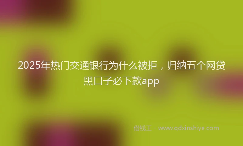 2025年热门交通银行为什么被拒，归纳五个网贷黑口子必下款app