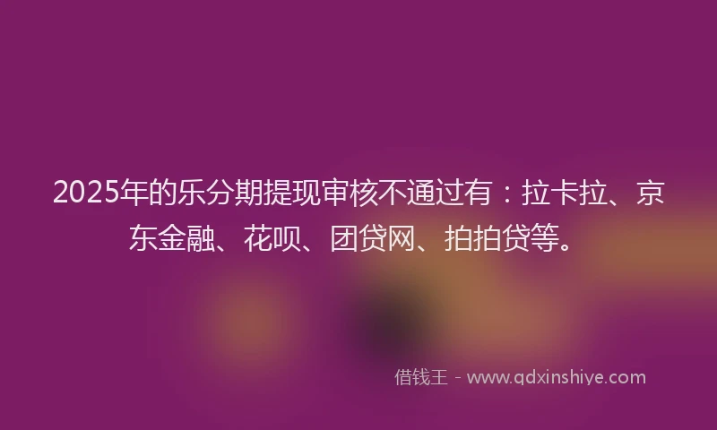 2025年的乐分期提现审核不通过有：拉卡拉、京东金融、花呗、团贷网、拍拍贷等。