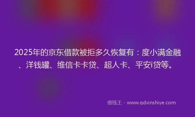 2025年的京东借款被拒多久恢复有：度小满金融、洋钱罐、维信卡卡贷、超人卡、平安i贷等。