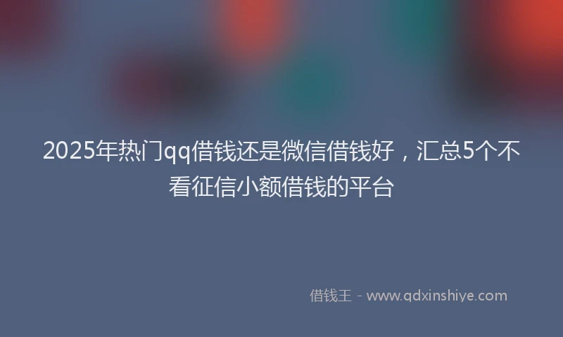 2025年热门qq借钱还是微信借钱好，汇总5个不看征信小额借钱的平台