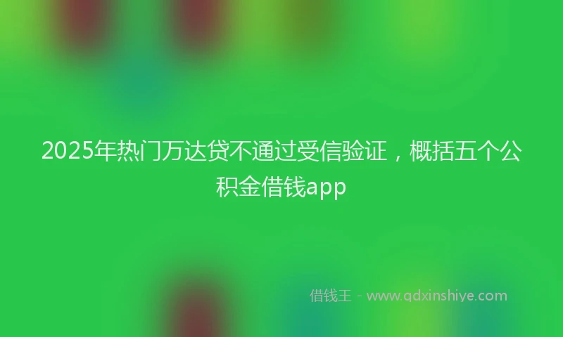 2025年热门万达贷不通过受信验证，概括五个公积金借钱app