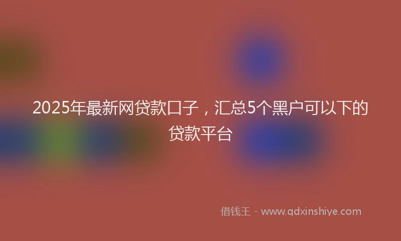 2025年最新网贷款口子，汇总5个黑户可以下的贷款平台
