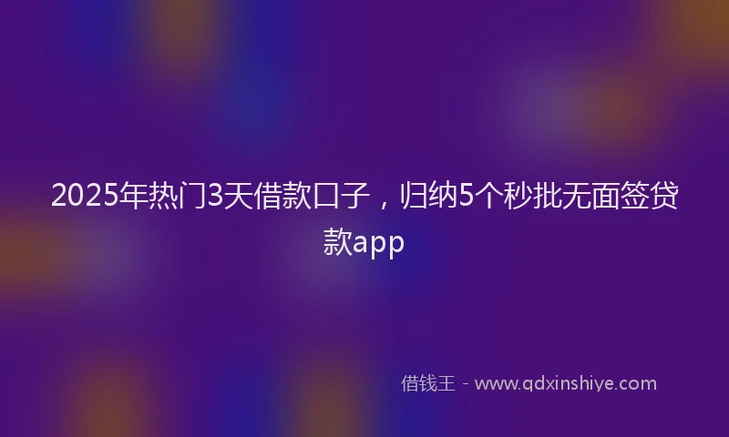 2025年热门3天借款口子，归纳5个秒批无面签贷款app