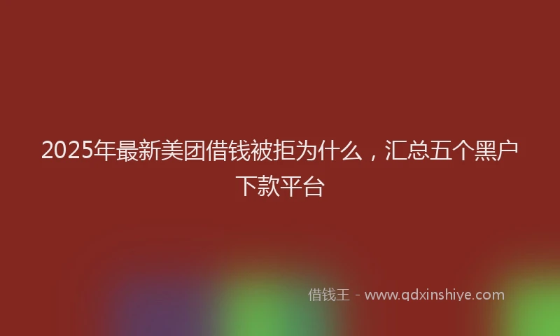 2025年最新美团借钱被拒为什么，汇总五个黑户下款平台