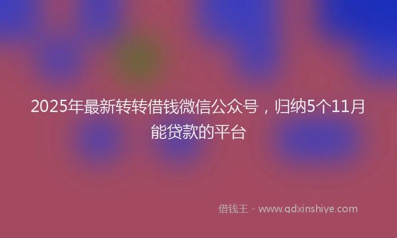 2025年最新转转借钱微信公众号，归纳5个11月能贷款的平台