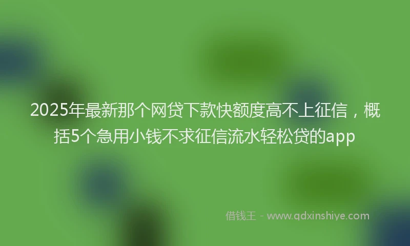 2025年最新那个网贷下款快额度高不上征信，概括5个急用小钱不求征信流水轻松贷的app