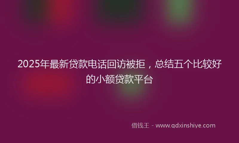 2025年最新贷款电话回访被拒，总结五个比较好的小额贷款平台