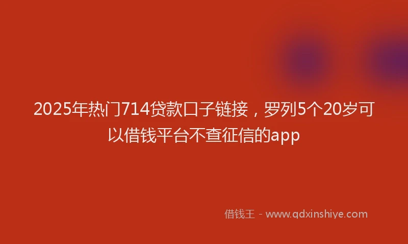 2025年热门714贷款口子链接，罗列5个20岁可以借钱平台不查征信的app