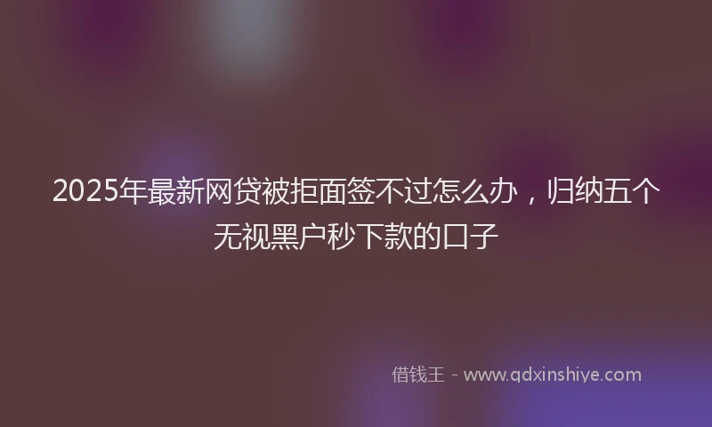 2025年最新网贷被拒面签不过怎么办，归纳五个无视黑户秒下款的口子