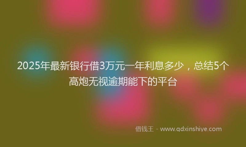 2025年最新银行借3万元一年利息多少，总结5个高炮无视逾期能下的平台