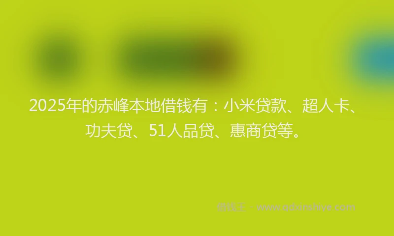 2025年的赤峰本地借钱有:小米贷款、超人卡、功夫贷、51人品贷、惠商贷等。