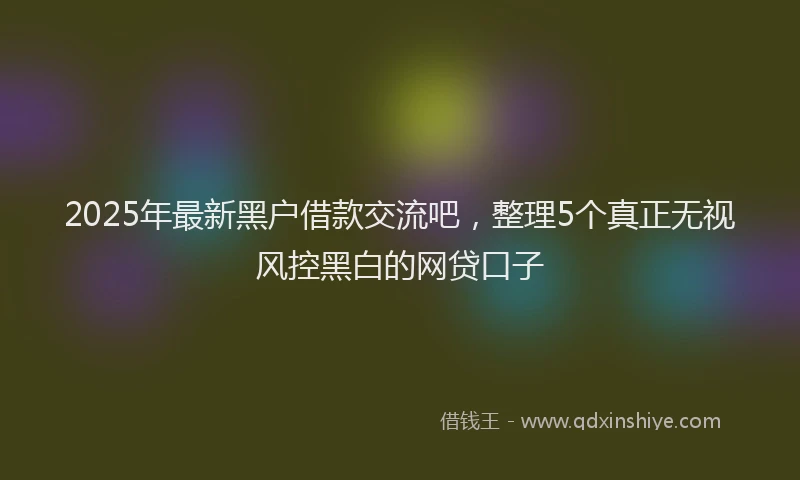 2025年最新黑户借款交流吧，整理5个真正无视风控黑白的网贷口子