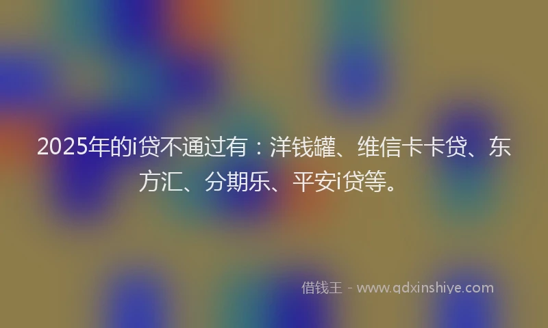 2025年的i贷不通过有：洋钱罐、维信卡卡贷、东方汇、分期乐、平安i贷等。