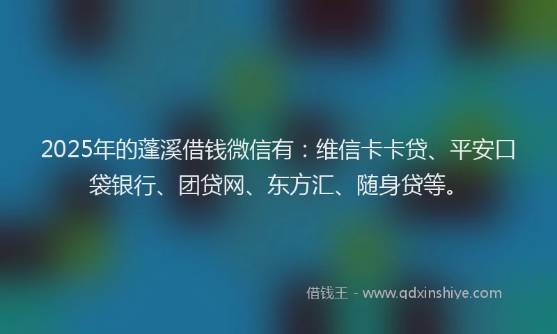 2025年的蓬溪借钱微信有：维信卡卡贷、平安口袋银行、团贷网、东方汇、随身贷等。