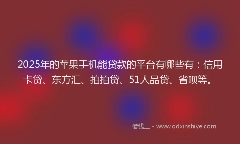 2025年的苹果手机能贷款的平台有哪些有：信用卡贷、东方汇、拍拍贷、51人品贷、省呗等。
