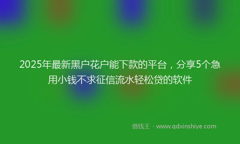 2025年最新黑户花户能下款的平台，分享5个急用小钱不求征信流水轻松贷的软件