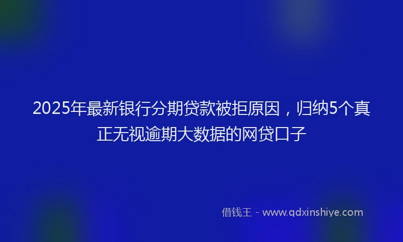 2025年最新银行分期贷款被拒原因，归纳5个真正无视逾期大数据的网贷口子