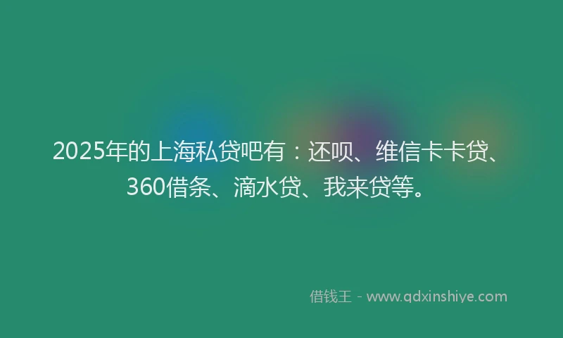 2025年的上海私贷吧有：还呗、维信卡卡贷、360借条、滴水贷、我来贷等。