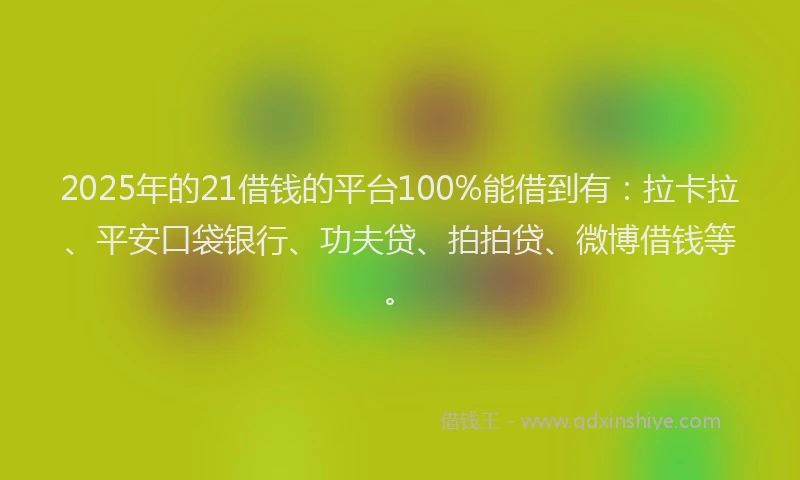 2025年的21借钱的平台100%能借到有：拉卡拉、平安口袋银行、功夫贷、拍拍贷、微博借钱等。