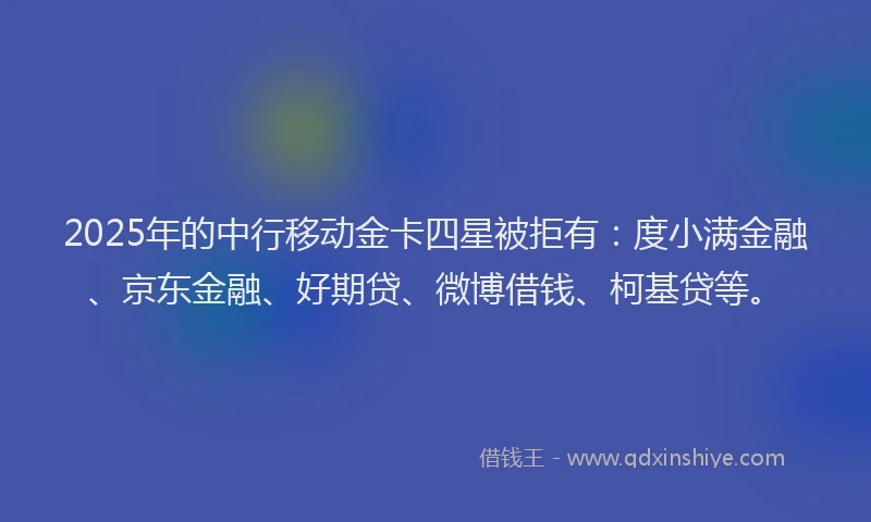 2025年的中行移动金卡四星被拒有：度小满金融、京东金融、好期贷、微博借钱、柯基贷等。