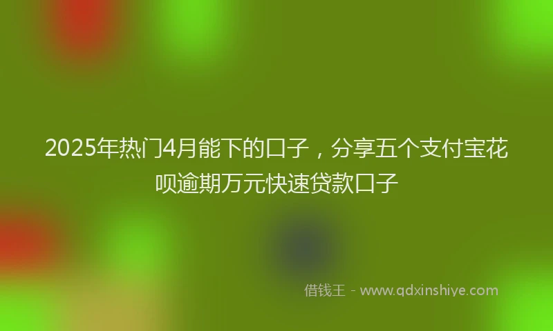 2025年热门4月能下的口子，分享五个支付宝花呗逾期万元快速贷款口子