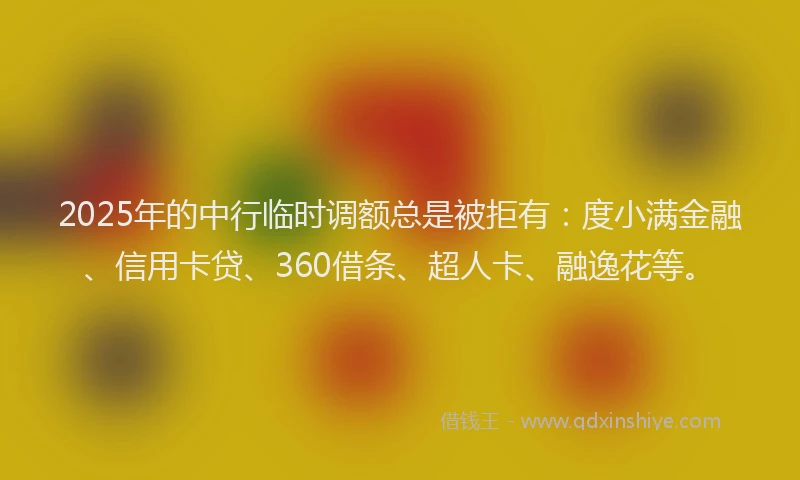 2025年的中行临时调额总是被拒有：度小满金融、信用卡贷、360借条、超人卡、融逸花等。