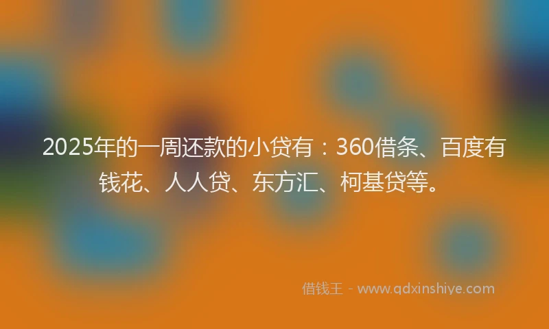 2025年的一周还款的小贷有：360借条、百度有钱花、人人贷、东方汇、柯基贷等。