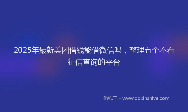 2025年最新美团借钱能借微信吗，整理五个不看征信查询的平台