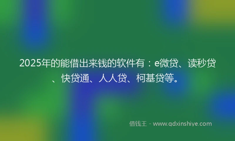 2025年的能借出来钱的软件有：e微贷、读秒贷、快贷通、人人贷、柯基贷等。