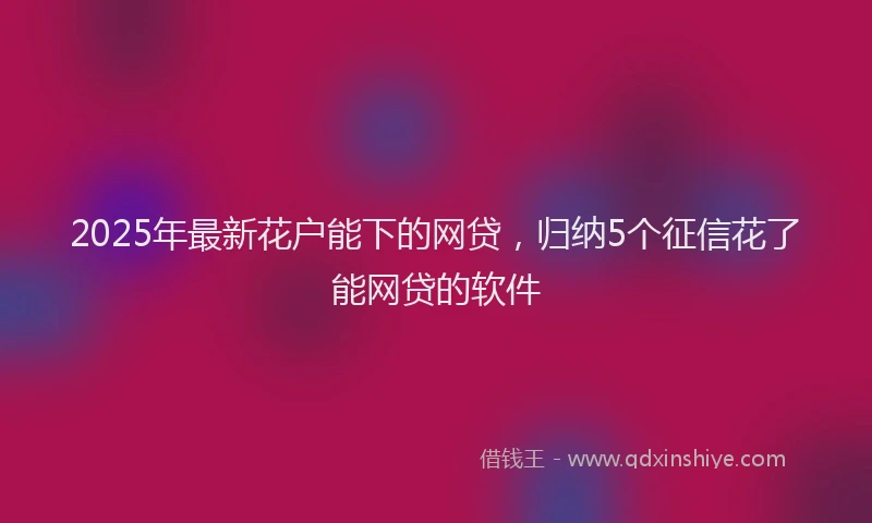 2025年最新花户能下的网贷，归纳5个征信花了能网贷的软件