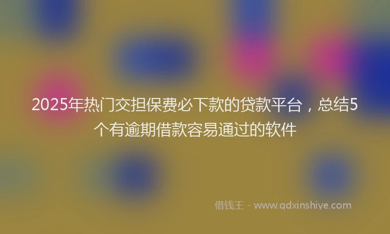 2025年热门交担保费必下款的贷款平台，总结5个有逾期借款容易通过的软件
