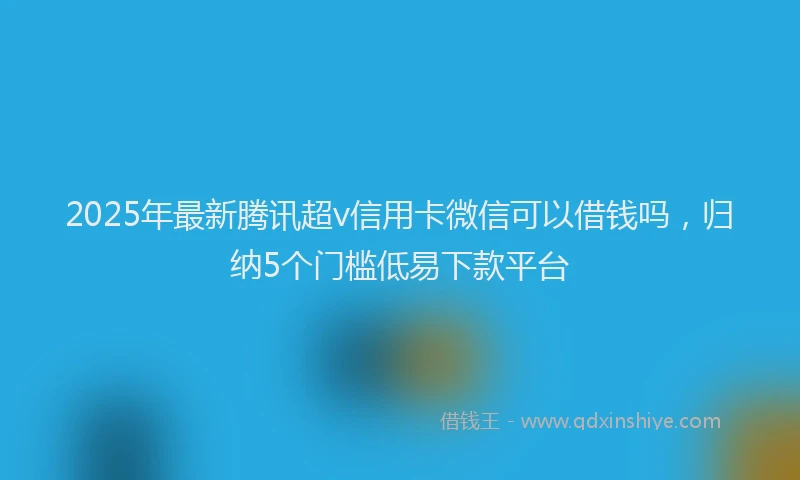 2025年最新腾讯超v信用卡微信可以借钱吗，归纳5个门槛低易下款平台